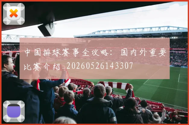 中国排球赛事全攻略：国内外重要比赛介绍_20260526143307