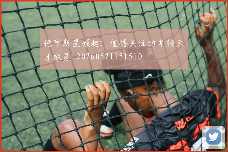 德甲新星崛起：值得关注的年轻天才球员_20260521151510