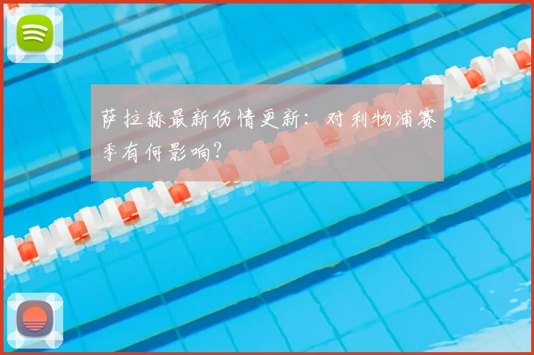 萨拉赫最新伤情更新：对利物浦赛季有何影响？